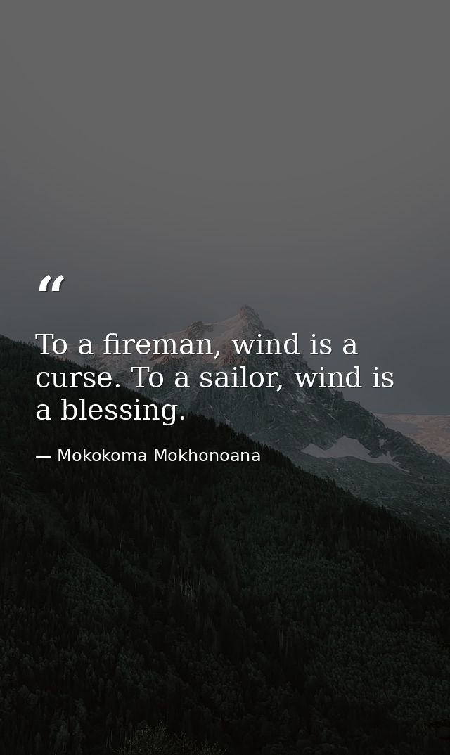 To a fireman, wind is a curse. To a sailor, wind is a blessing. — Mokokoma Mokhonoana