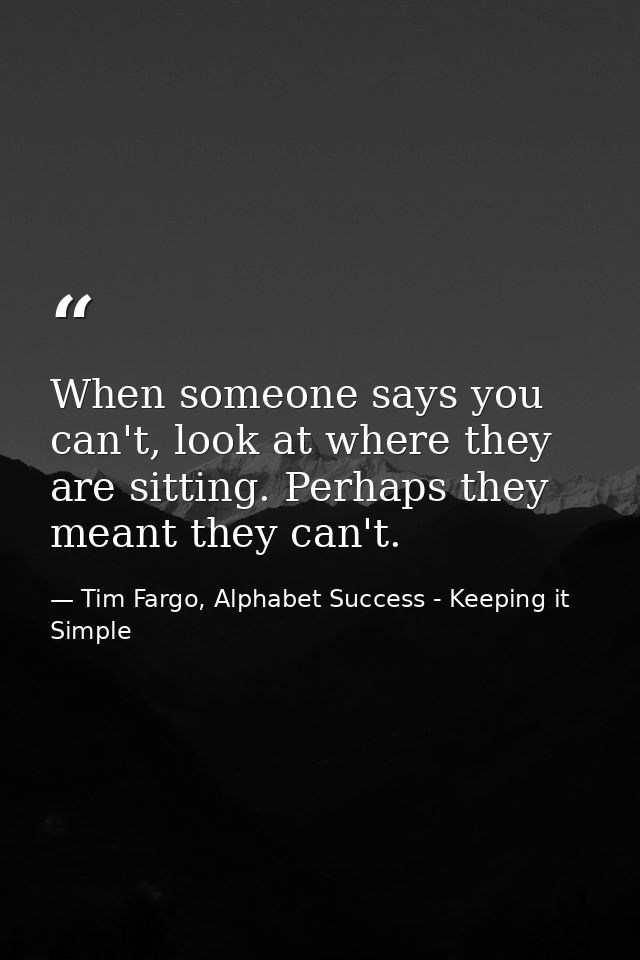 When someone says you can't, look at where they are sitting. Perhaps they meant they can't. — Tim Fargo, Alphabet Success - Keeping it Simple