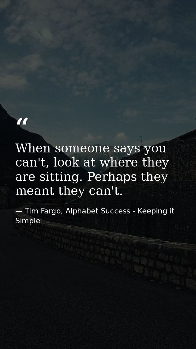 When someone says you can't, look at where they are sitting. Perhaps they meant they can't. — Tim Fargo, Alphabet Success - Keeping it Simple