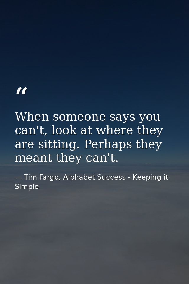 When someone says you can't, look at where they are sitting. Perhaps they meant they can't. — Tim Fargo, Alphabet Success - Keeping it Simple