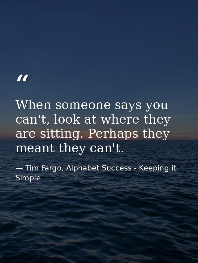 When someone says you can't, look at where they are sitting. Perhaps they meant they can't. — Tim Fargo, Alphabet Success - Keeping it Simple