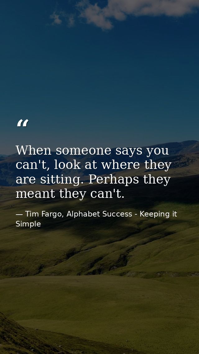 When someone says you can't, look at where they are sitting. Perhaps they meant they can't. — Tim Fargo, Alphabet Success - Keeping it Simple