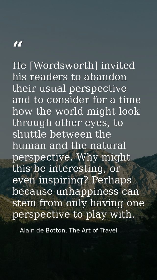 He [Wordsworth] invited his readers to abandon their usual perspective and to consider for a time how the world might lo — Alain de Botton, The Art of Travel