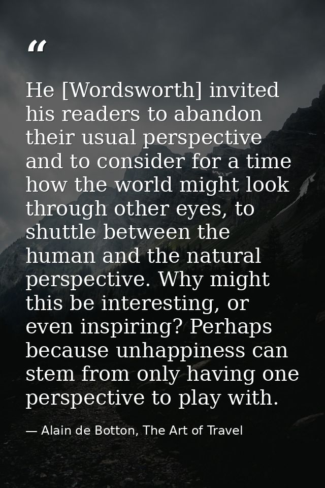 He [Wordsworth] invited his readers to abandon their usual perspective and to consider for a time how the world might lo — Alain de Botton, The Art of Travel