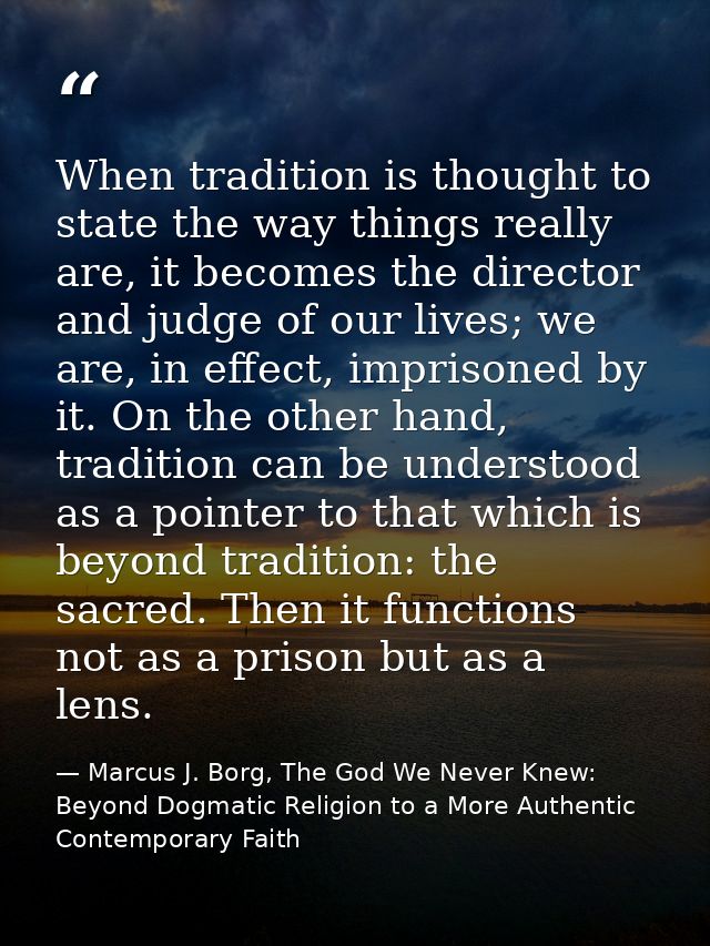 When tradition is thought to state the way things really are, it becomes the director and judge of our lives; we are, in — Marcus J. Borg, The God We Never Knew: Beyond Dogmatic Religion to a More Authentic Contemporary Faith
