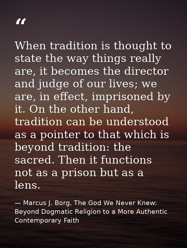 When tradition is thought to state the way things really are, it becomes the director and judge of our lives; we are, in — Marcus J. Borg, The God We Never Knew: Beyond Dogmatic Religion to a More Authentic Contemporary Faith
