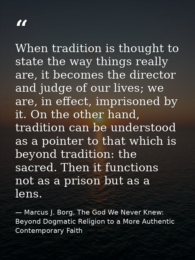When tradition is thought to state the way things really are, it becomes the director and judge of our lives; we are, in — Marcus J. Borg, The God We Never Knew: Beyond Dogmatic Religion to a More Authentic Contemporary Faith