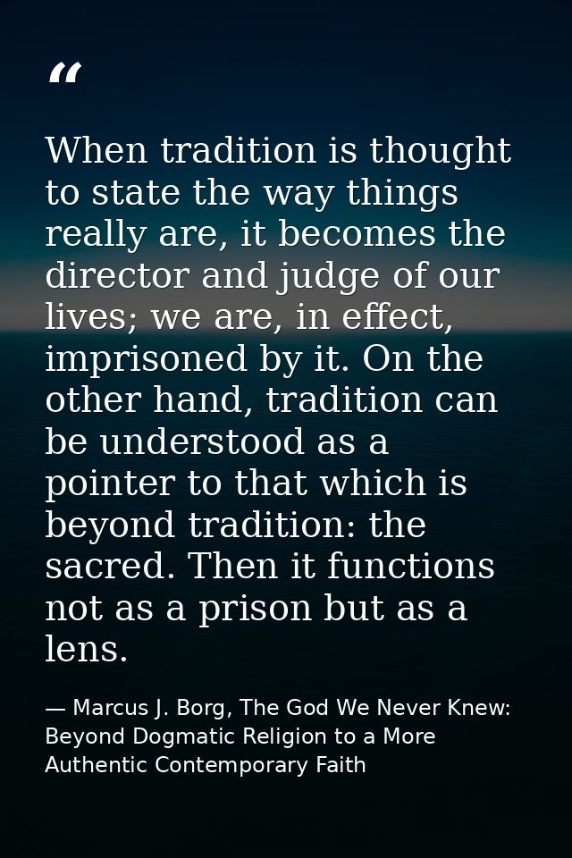 When tradition is thought to state the way things really are, it becomes the director and judge of our lives; we are, in — Marcus J. Borg, The God We Never Knew: Beyond Dogmatic Religion to a More Authentic Contemporary Faith
