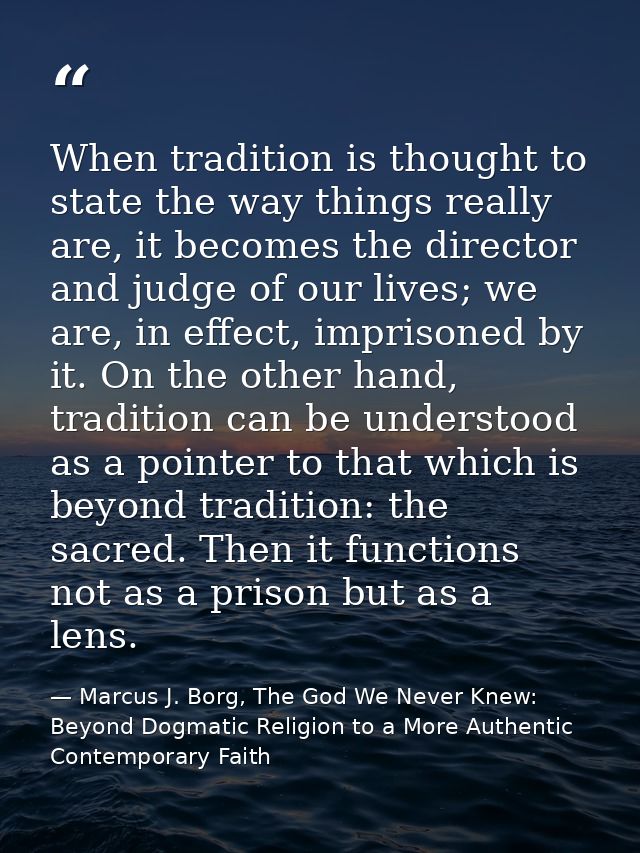 When tradition is thought to state the way things really are, it becomes the director and judge of our lives; we are, in — Marcus J. Borg, The God We Never Knew: Beyond Dogmatic Religion to a More Authentic Contemporary Faith