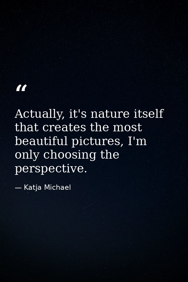 Actually, it's nature itself that creates the most beautiful pictures, I'm only choosing the perspective. — Katja Michael
