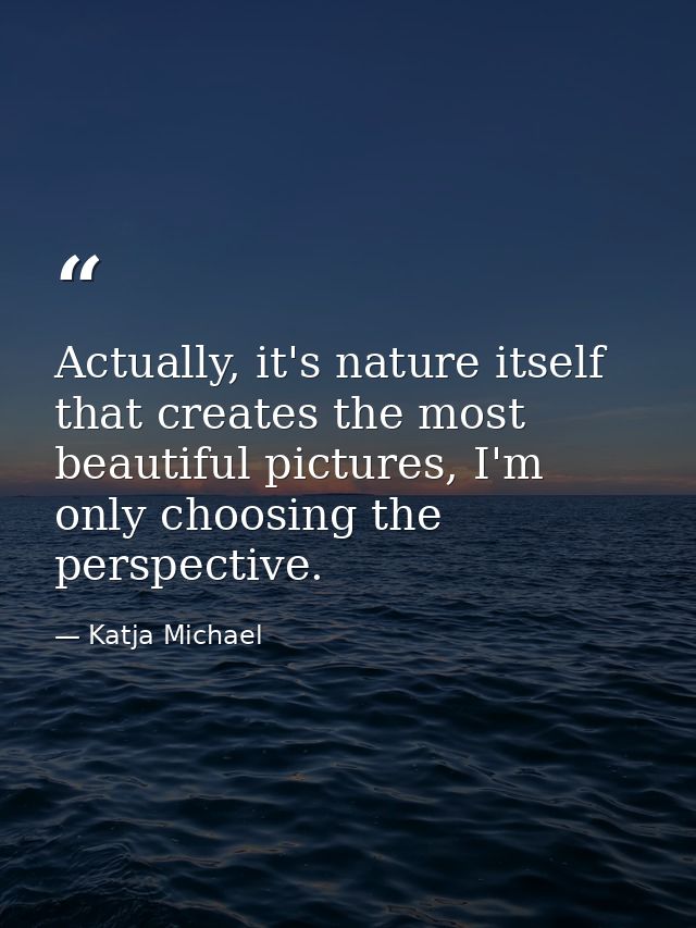 Actually, it's nature itself that creates the most beautiful pictures, I'm only choosing the perspective. — Katja Michael