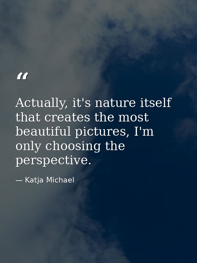 Actually, it's nature itself that creates the most beautiful pictures, I'm only choosing the perspective. — Katja Michael