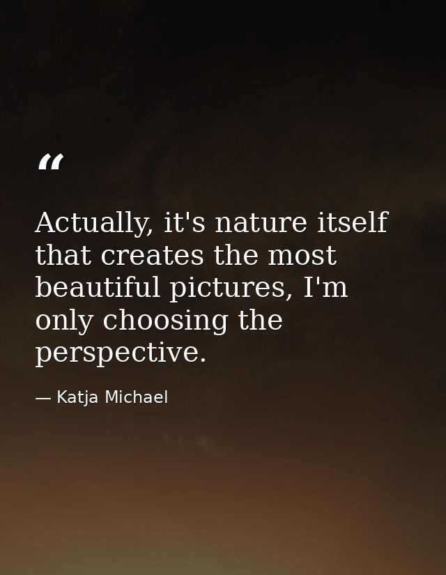 Actually, it's nature itself that creates the most beautiful pictures, I'm only choosing the perspective. — Katja Michael