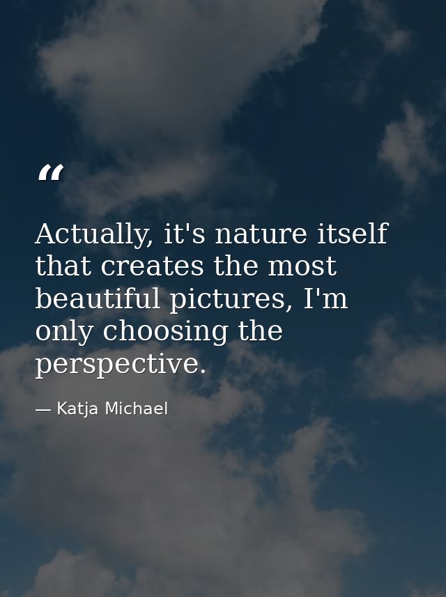 Actually, it's nature itself that creates the most beautiful pictures, I'm only choosing the perspective. — Katja Michael