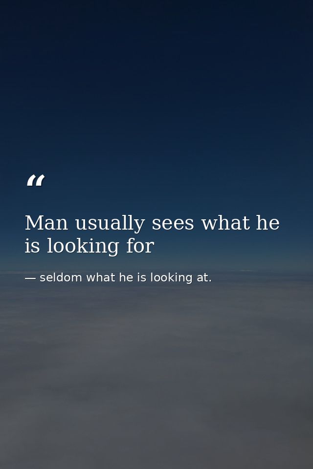 Man usually sees what he is looking for — seldom what he is looking at.