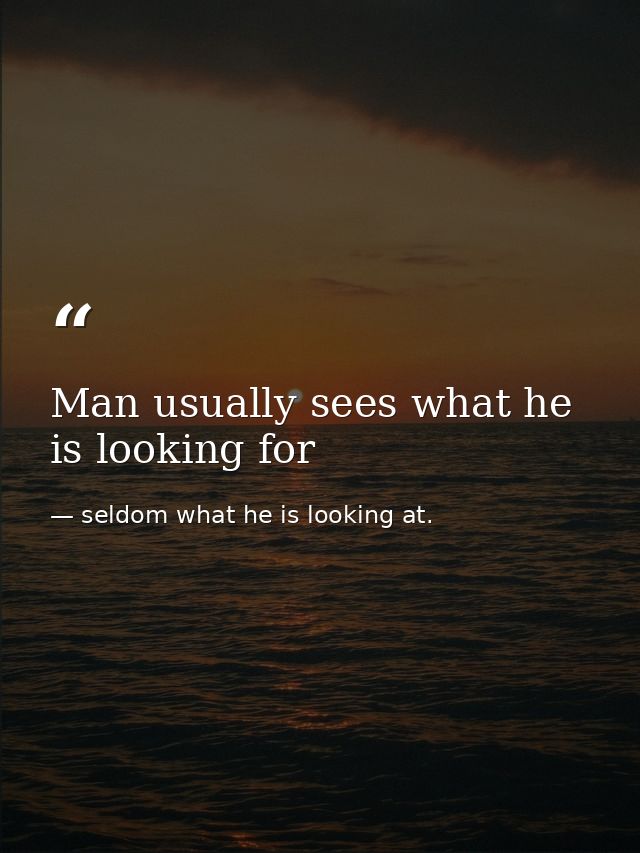 Man usually sees what he is looking for — seldom what he is looking at.