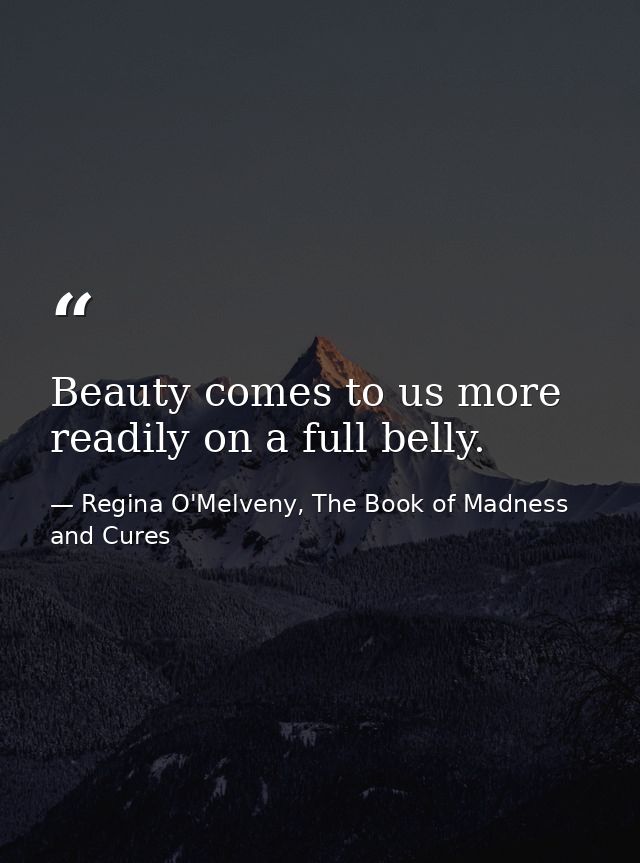 Beauty comes to us more readily on a full belly. — Regina O'Melveny, The Book of Madness and Cures