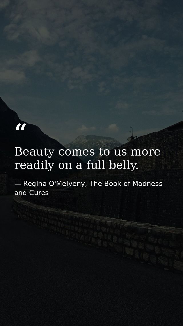 Beauty comes to us more readily on a full belly. — Regina O'Melveny, The Book of Madness and Cures