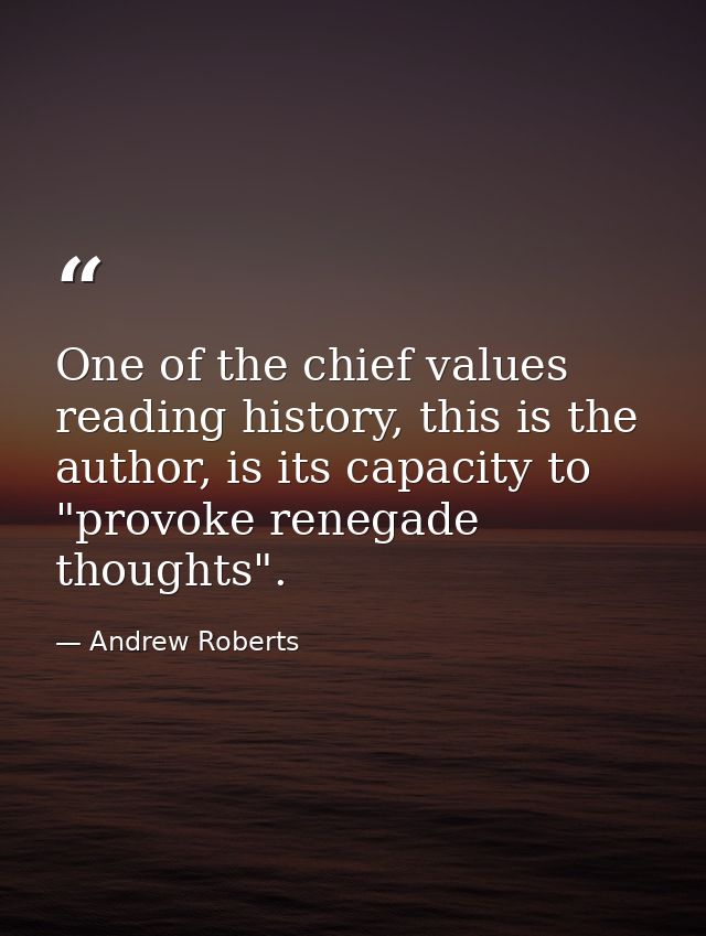 One of the chief values reading history, this is the author, is its capacity to "provoke renegade thoughts". — Andrew Roberts