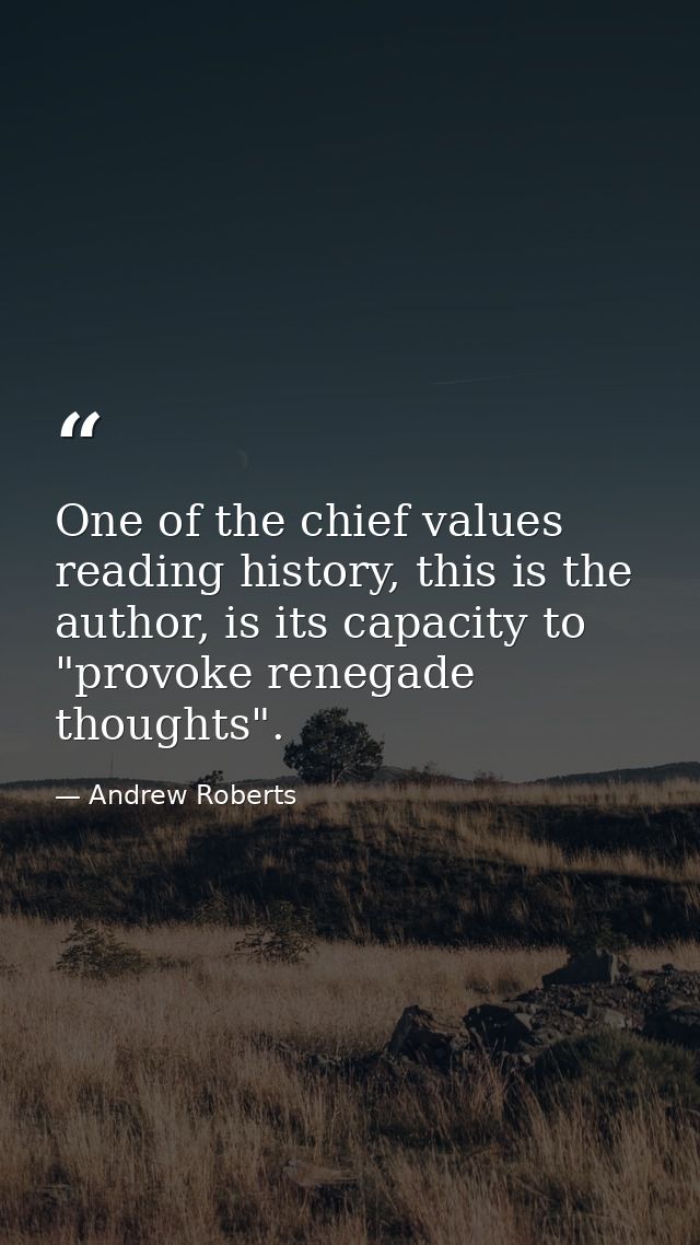 One of the chief values reading history, this is the author, is its capacity to "provoke renegade thoughts". — Andrew Roberts
