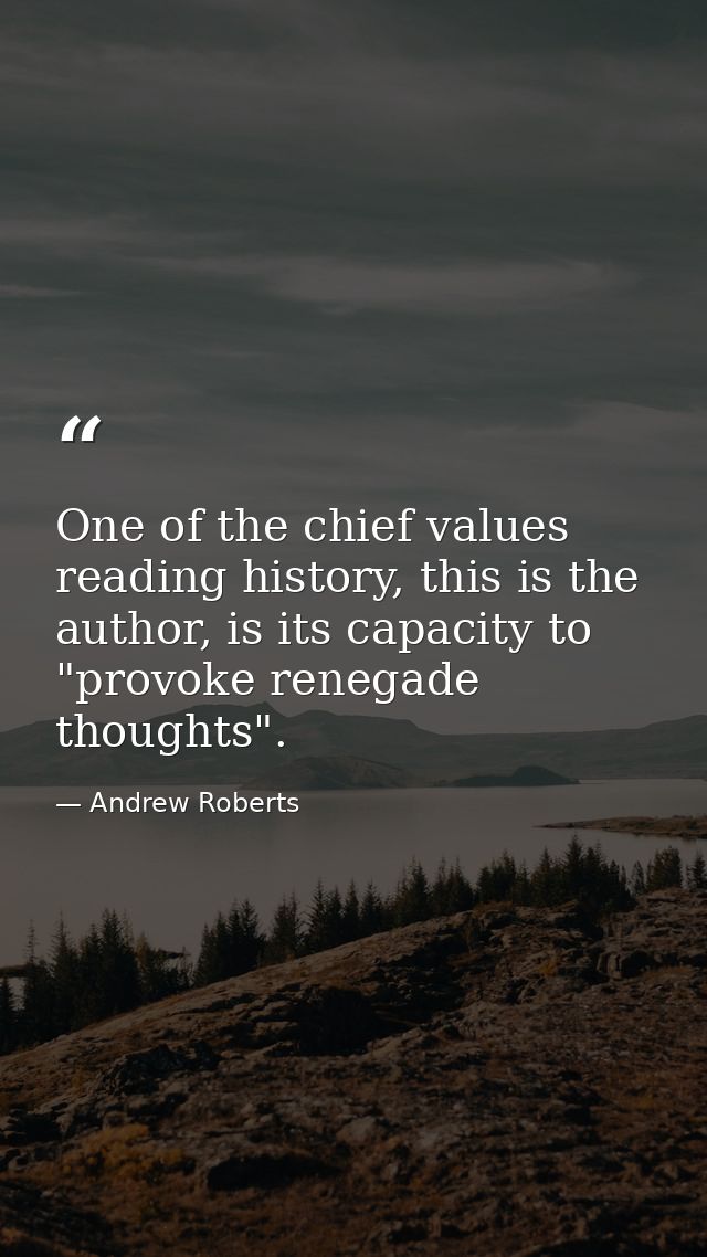 One of the chief values reading history, this is the author, is its capacity to "provoke renegade thoughts". — Andrew Roberts