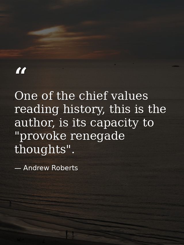 One of the chief values reading history, this is the author, is its capacity to "provoke renegade thoughts". — Andrew Roberts