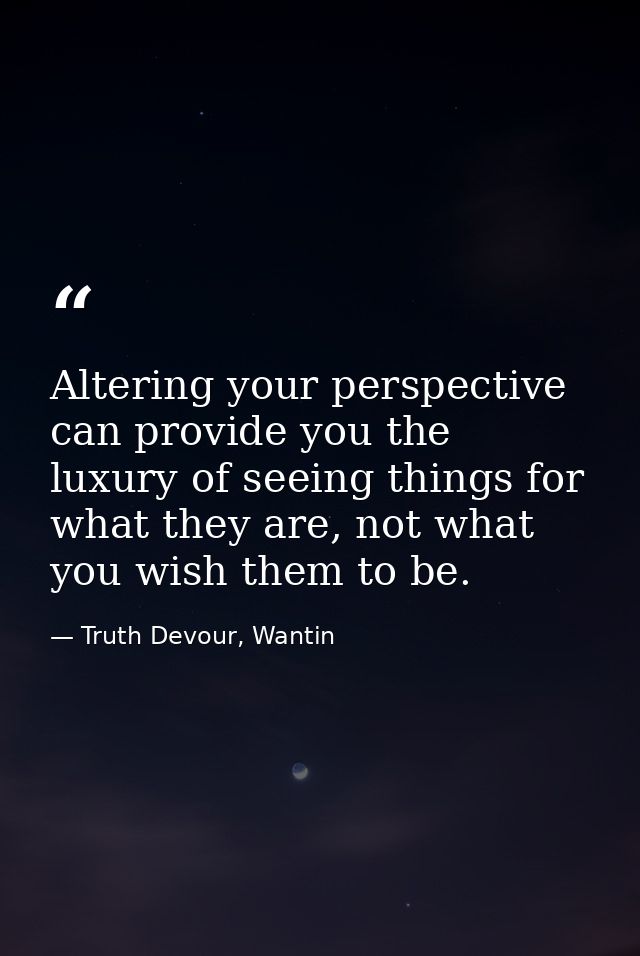 Altering your perspective can provide you the luxury of seeing things for what they are, not what you wish them to be. — Truth Devour, Wantin