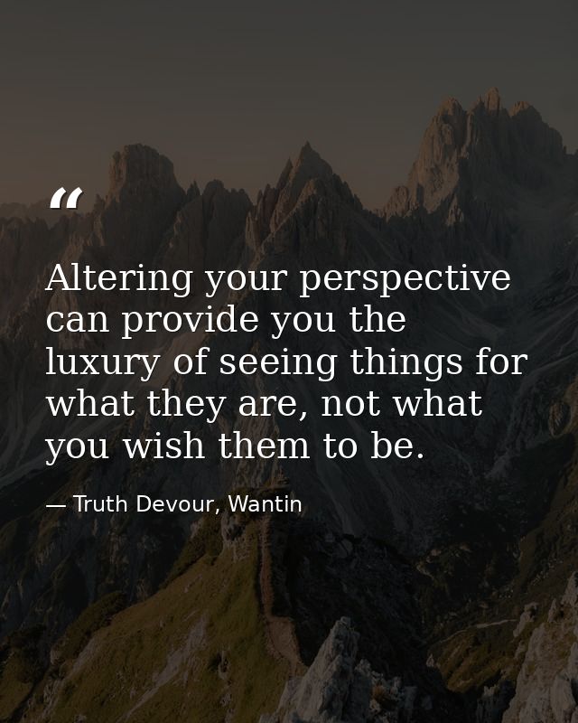 Altering your perspective can provide you the luxury of seeing things for what they are, not what you wish them to be. — Truth Devour, Wantin