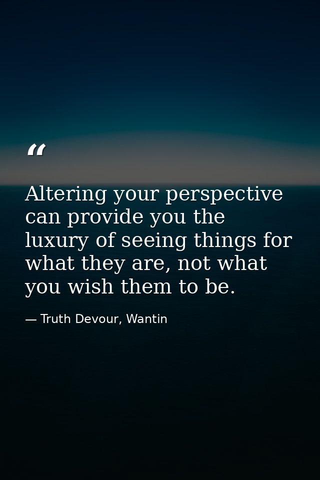 Altering your perspective can provide you the luxury of seeing things for what they are, not what you wish them to be. — Truth Devour, Wantin