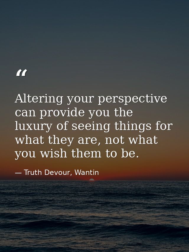 Altering your perspective can provide you the luxury of seeing things for what they are, not what you wish them to be. — Truth Devour, Wantin