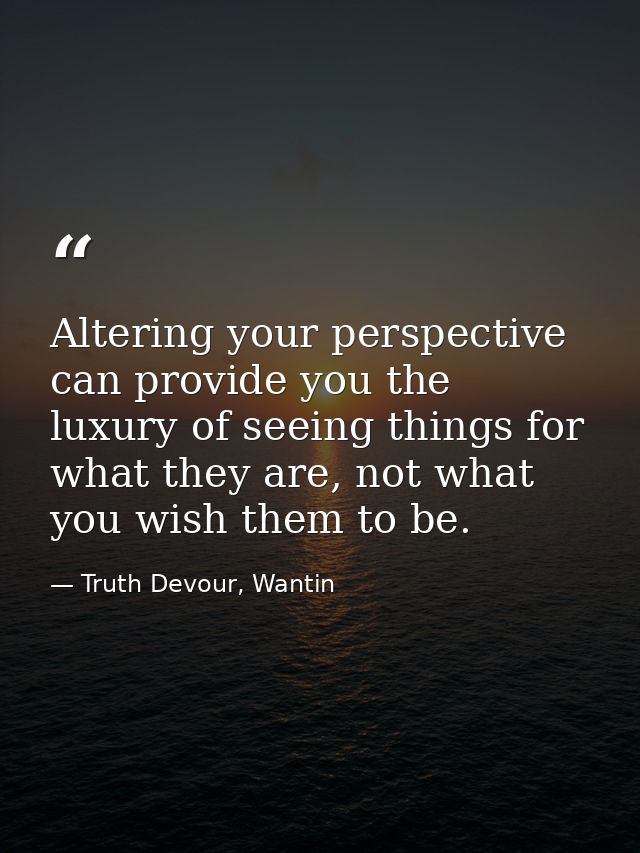 Altering your perspective can provide you the luxury of seeing things for what they are, not what you wish them to be. — Truth Devour, Wantin