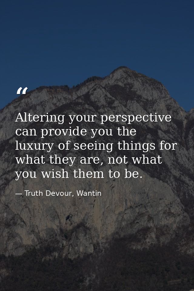 Altering your perspective can provide you the luxury of seeing things for what they are, not what you wish them to be. — Truth Devour, Wantin