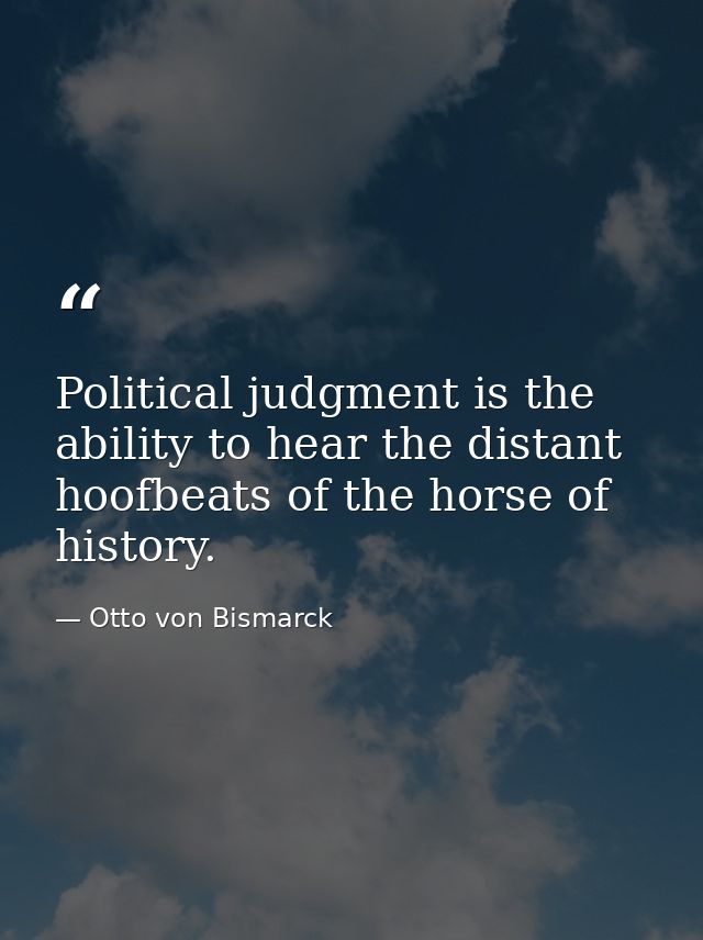 Political judgment is the ability to hear the distant hoofbeats of the horse of history. — Otto von Bismarck