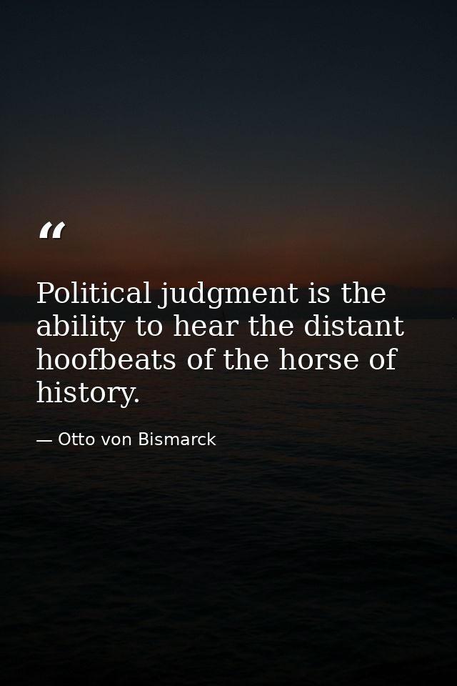 Political judgment is the ability to hear the distant hoofbeats of the horse of history. — Otto von Bismarck