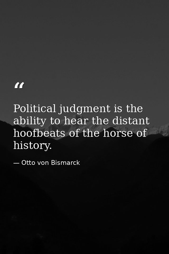 Political judgment is the ability to hear the distant hoofbeats of the horse of history. — Otto von Bismarck