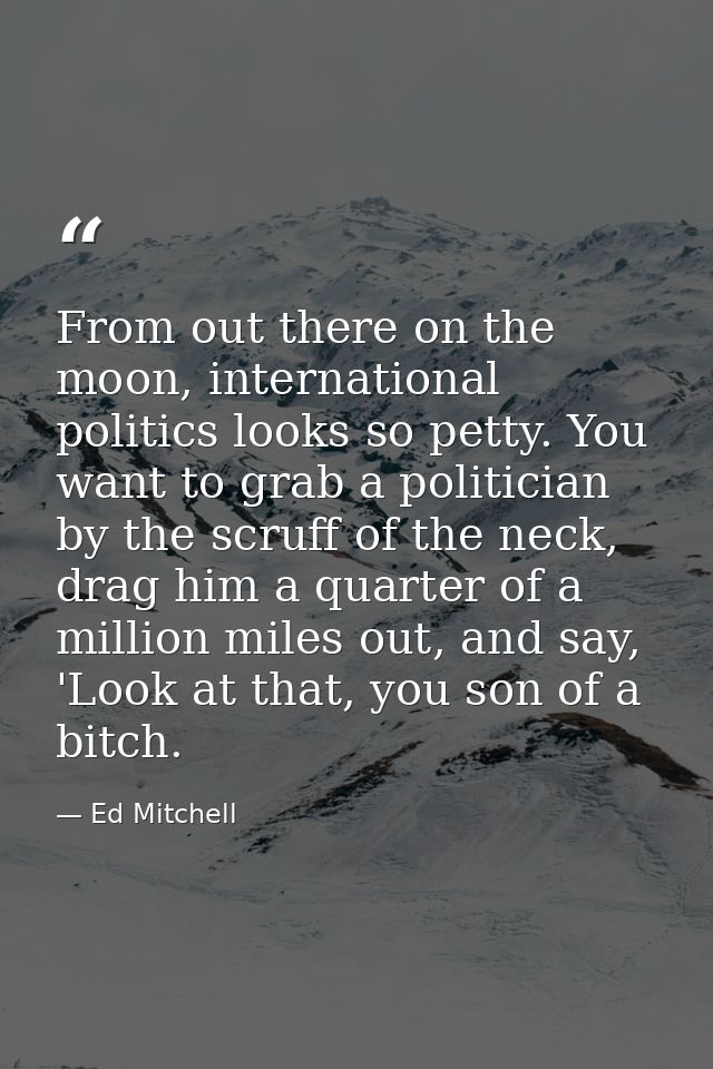 From out there on the moon, international politics looks so petty. You want to grab a politician by the scruff of the ne — Ed Mitchell