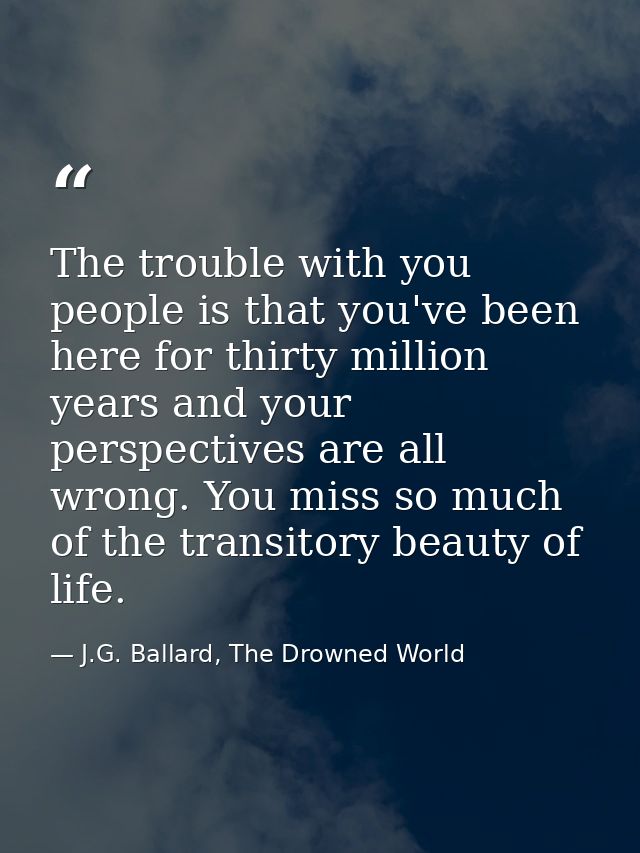 The trouble with you people is that you've been here for thirty million years and your perspectives are all wrong. You m — J.G. Ballard, The Drowned World