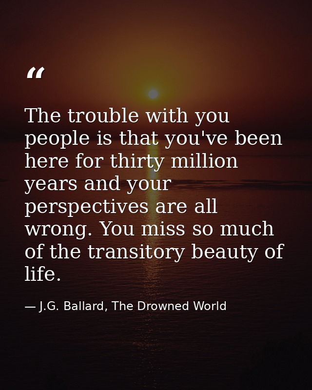 The trouble with you people is that you've been here for thirty million years and your perspectives are all wrong. You m — J.G. Ballard, The Drowned World