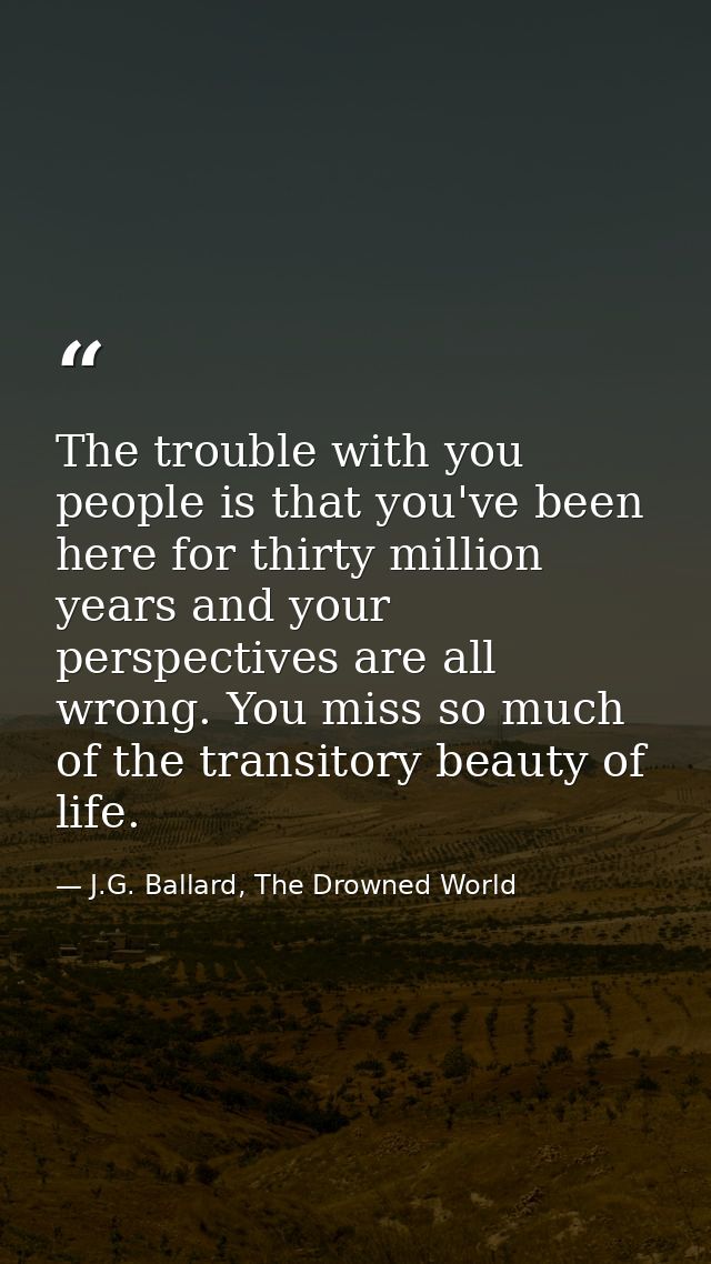 The trouble with you people is that you've been here for thirty million years and your perspectives are all wrong. You m — J.G. Ballard, The Drowned World