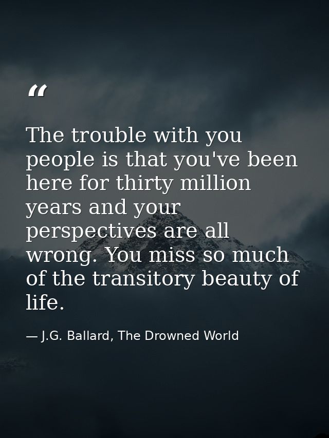 The trouble with you people is that you've been here for thirty million years and your perspectives are all wrong. You m — J.G. Ballard, The Drowned World