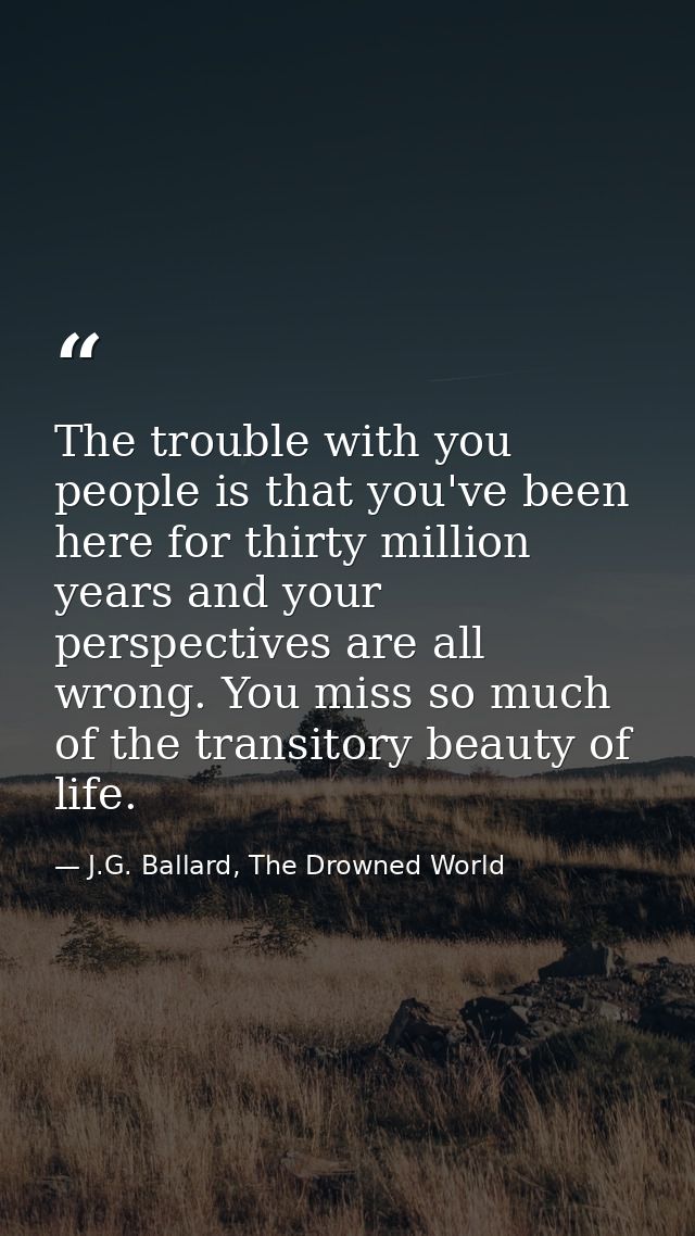 The trouble with you people is that you've been here for thirty million years and your perspectives are all wrong. You m — J.G. Ballard, The Drowned World