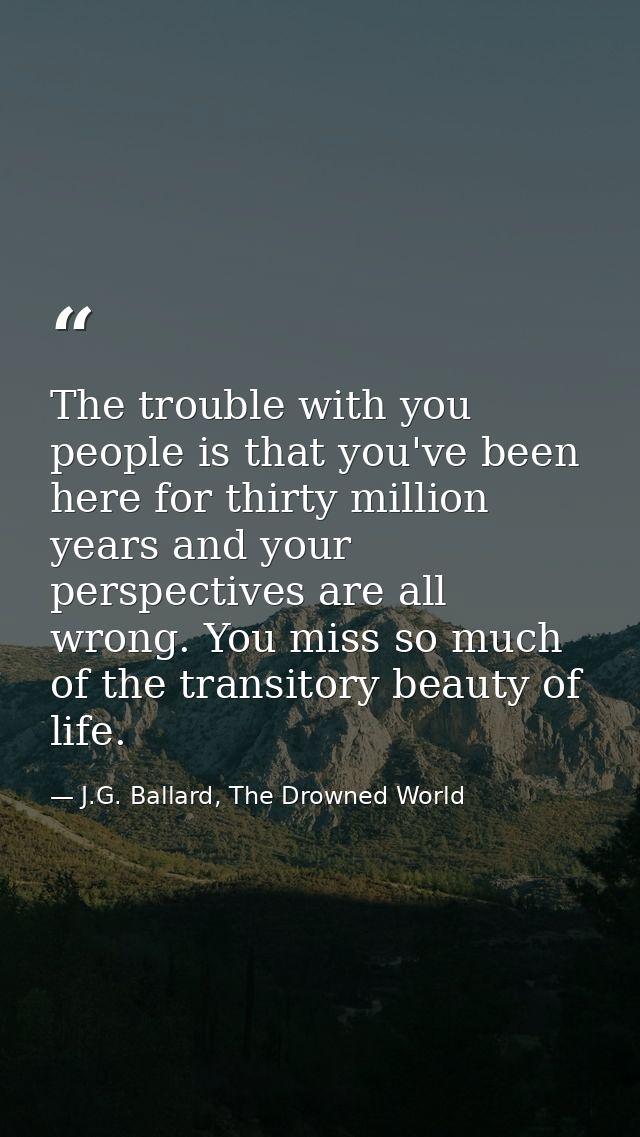 The trouble with you people is that you've been here for thirty million years and your perspectives are all wrong. You m — J.G. Ballard, The Drowned World