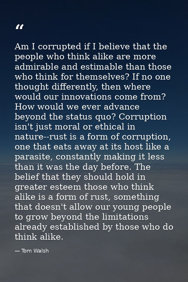 Am I corrupted if I believe that the people who think alike are more admirable and estimable than those who think for th — Tom Walsh