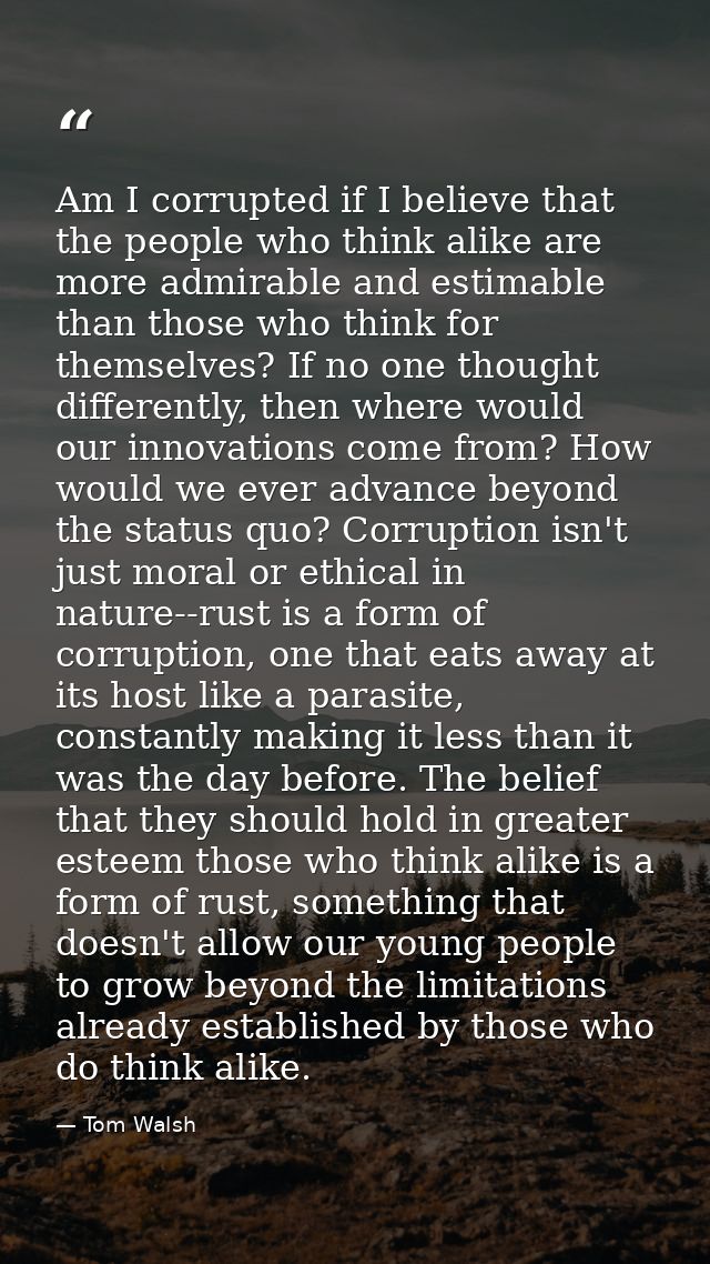 Am I corrupted if I believe that the people who think alike are more admirable and estimable than those who think for th — Tom Walsh