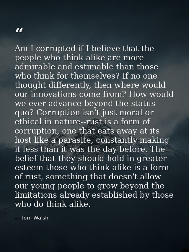 Am I corrupted if I believe that the people who think alike are more admirable and estimable than those who think for th — Tom Walsh