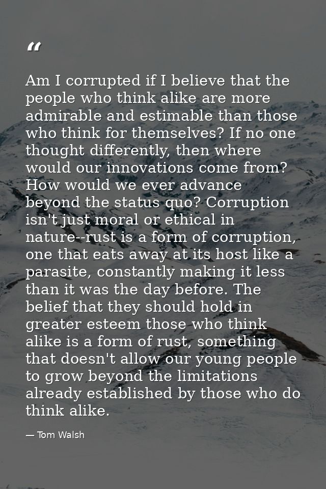 Am I corrupted if I believe that the people who think alike are more admirable and estimable than those who think for th — Tom Walsh