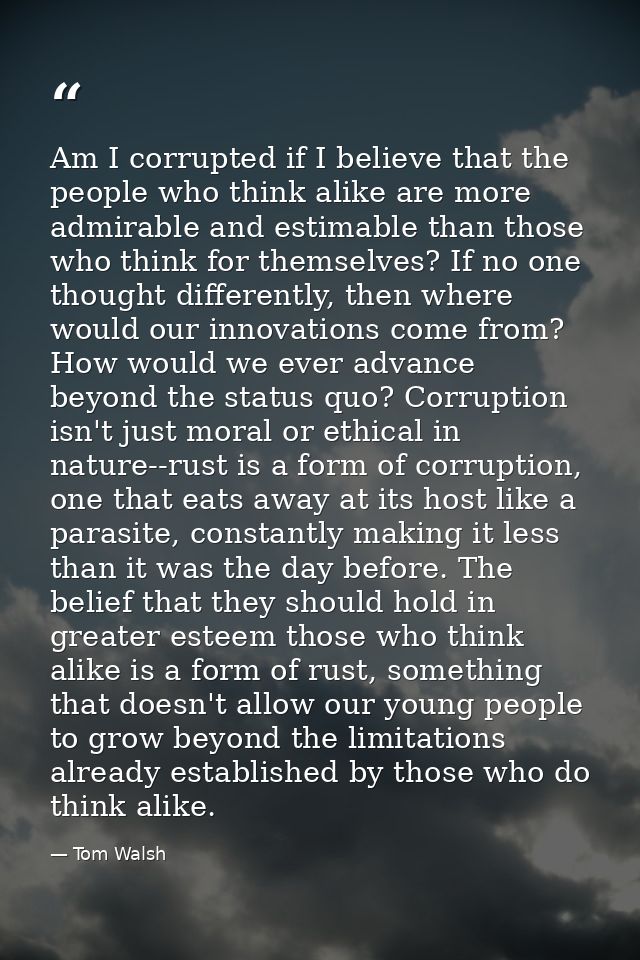 Am I corrupted if I believe that the people who think alike are more admirable and estimable than those who think for th — Tom Walsh