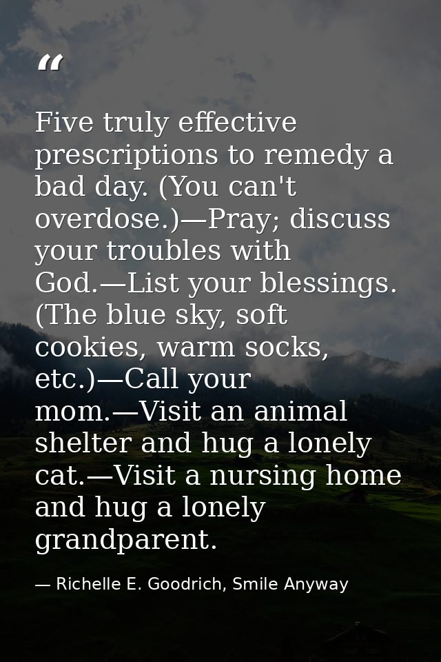 Five truly effective prescriptions to remedy a bad day. (You can't overdose.)—Pray; discuss your troubles with God.—List — Richelle E. Goodrich, Smile Anyway