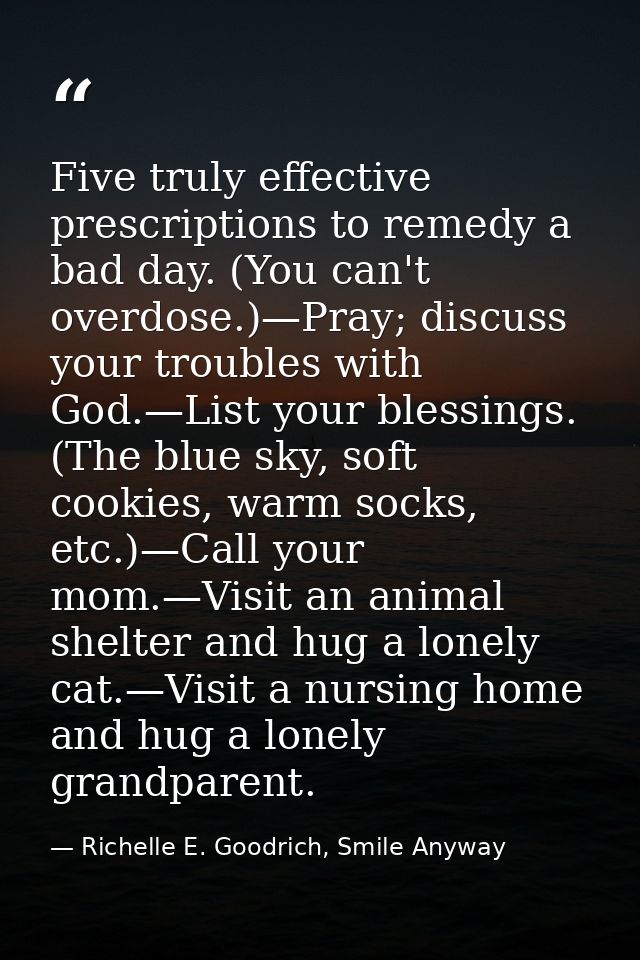 Five truly effective prescriptions to remedy a bad day. (You can't overdose.)—Pray; discuss your troubles with God.—List — Richelle E. Goodrich, Smile Anyway