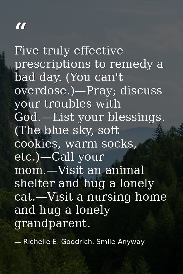 Five truly effective prescriptions to remedy a bad day. (You can't overdose.)—Pray; discuss your troubles with God.—List — Richelle E. Goodrich, Smile Anyway